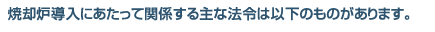 焼却炉導入にあたって関係する主な法令は以下のものがあります。